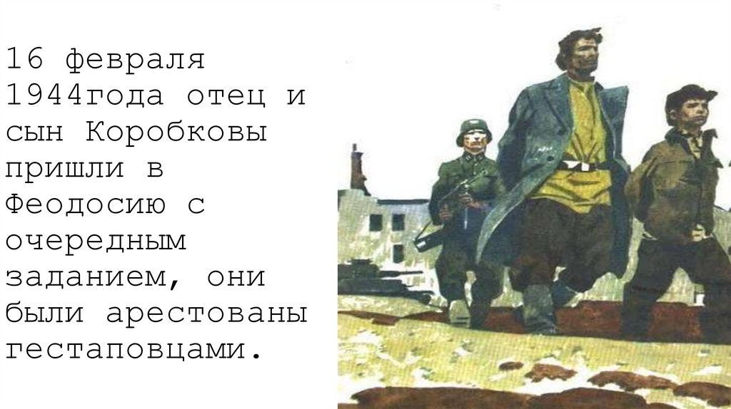 16 февраля 1944года отец и сын Коробковы пришли в Феодосию с очередным заданием, они были арестованы гестаповцами.