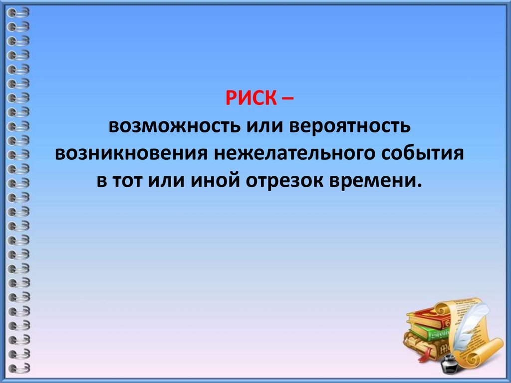РИСК – возможность или вероятность возникновения нежелательного события в тот или иной отрезок времени.