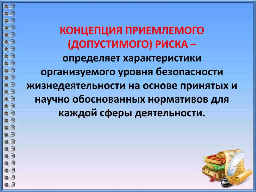 КОНЦЕПЦИЯ ПРИЕМЛЕМОГО (ДОПУСТИМОГО) РИСКА – определяет характеристики организуемого уровня безопасности жизнедеятельности на