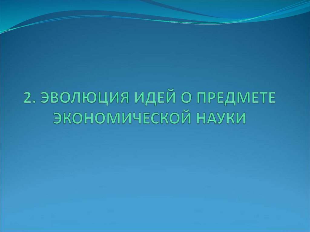 2. ЭВОЛЮЦИЯ ИДЕЙ О ПРЕДМЕТЕ ЭКОНОМИЧЕСКОЙ НАУКИ