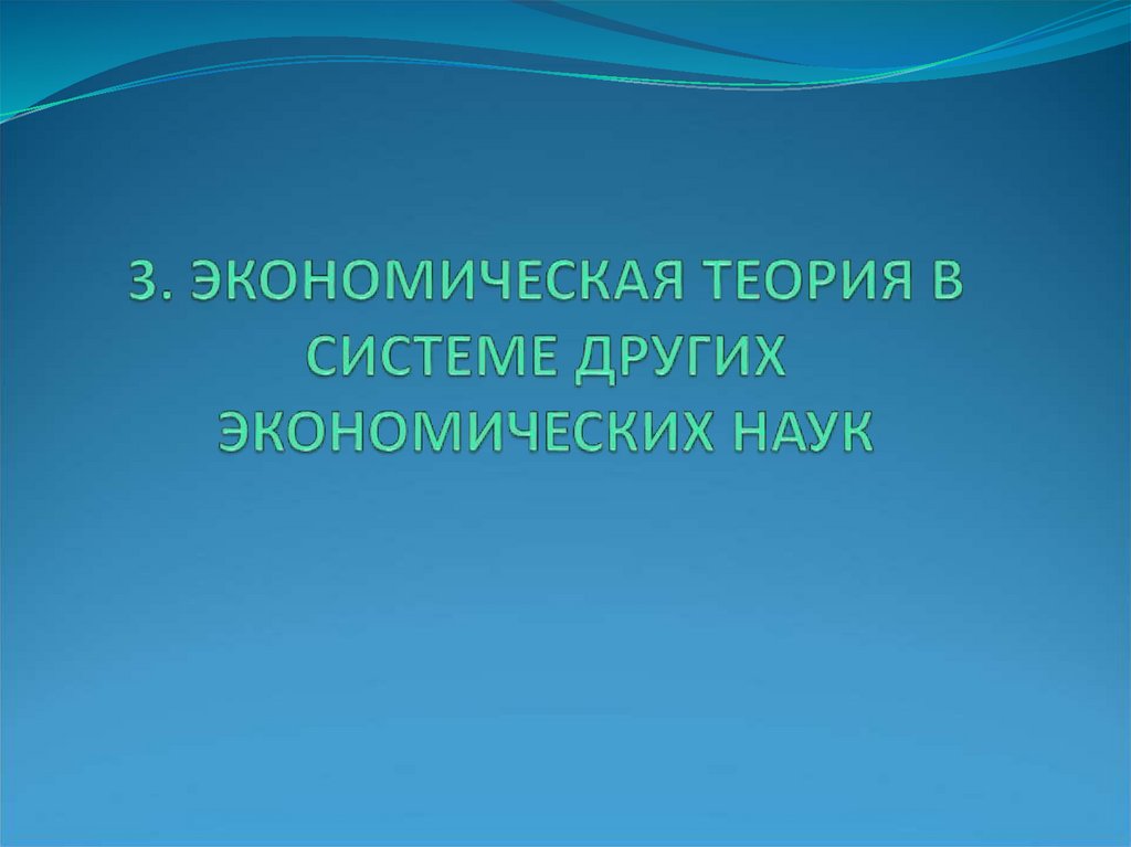 3. ЭКОНОМИЧЕСКАЯ ТЕОРИЯ В СИСТЕМЕ ДРУГИХ ЭКОНОМИЧЕСКИХ НАУК