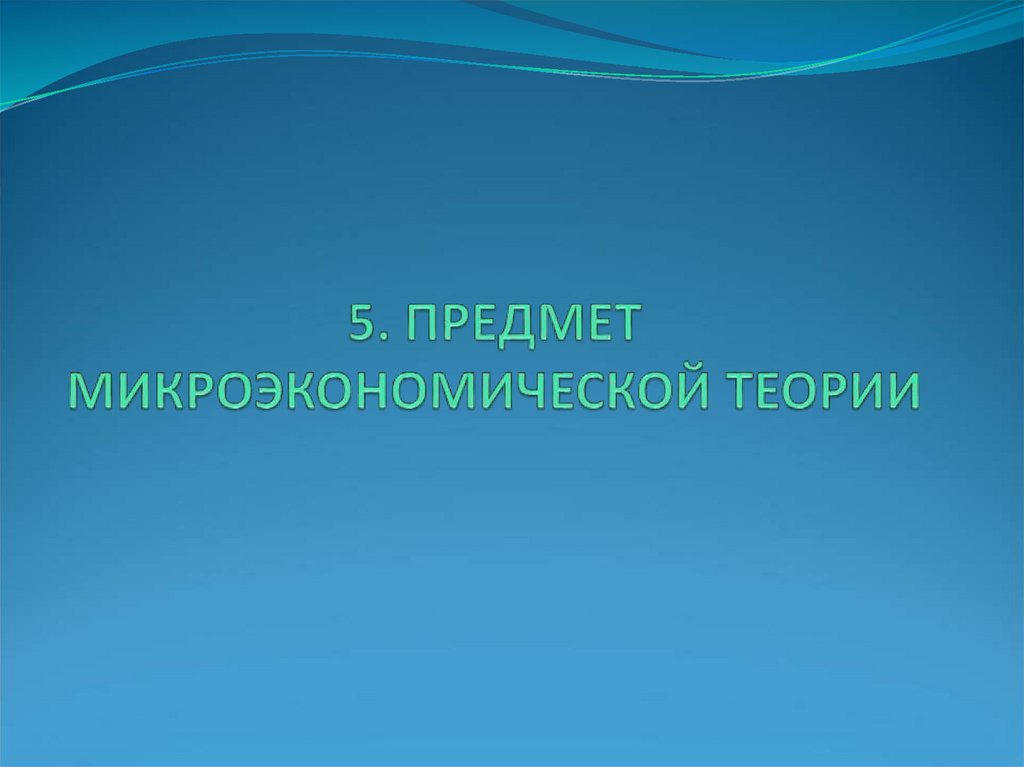 5. ПРЕДМЕТ МИКРОЭКОНОМИЧЕСКОЙ ТЕОРИИ