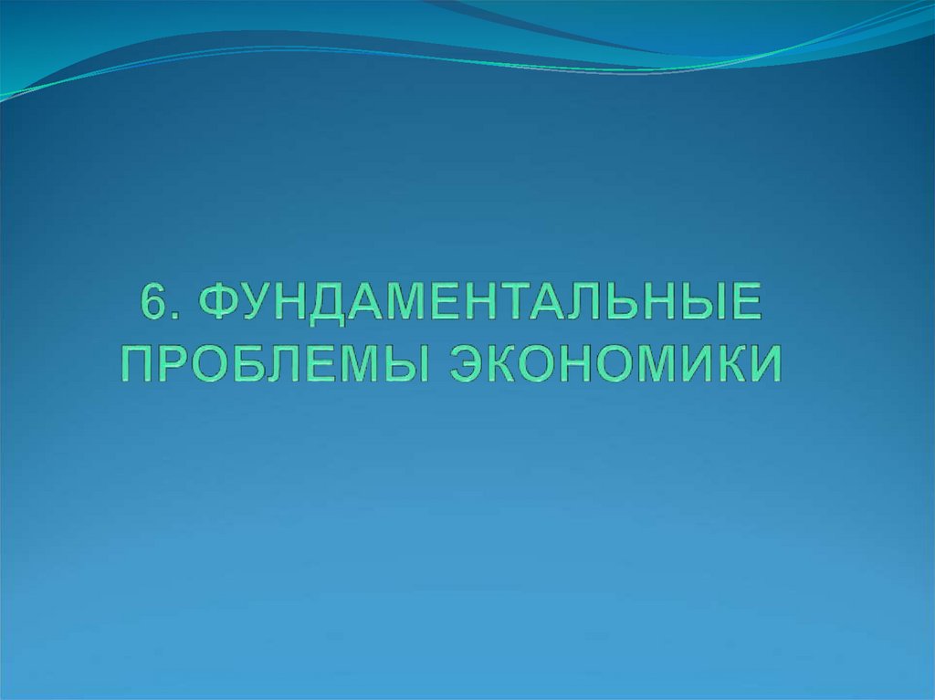 6. ФУНДАМЕНТАЛЬНЫЕ ПРОБЛЕМЫ ЭКОНОМИКИ