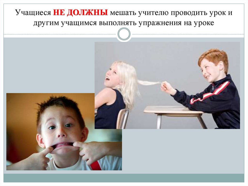 Учащиеся НЕ ДОЛЖНЫ мешать учителю проводить урок и другим учащимся выполнять упражнения на уроке