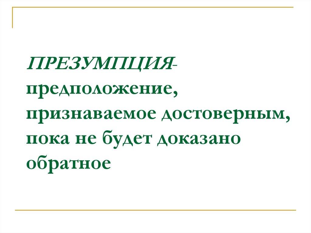 ПРЕЗУМПЦИЯ- предположение, признаваемое достоверным, пока не будет доказано обратное