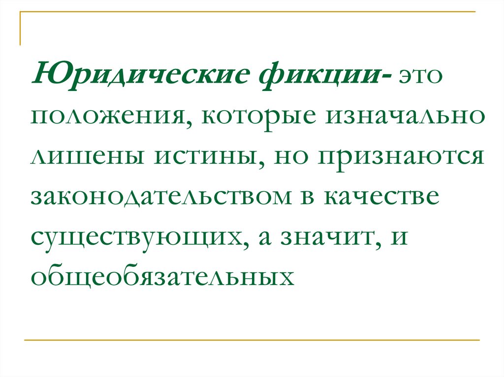 Юридические фикции- это положения, которые изначально лишены истины, но признаются законодательством в качестве существующих, а