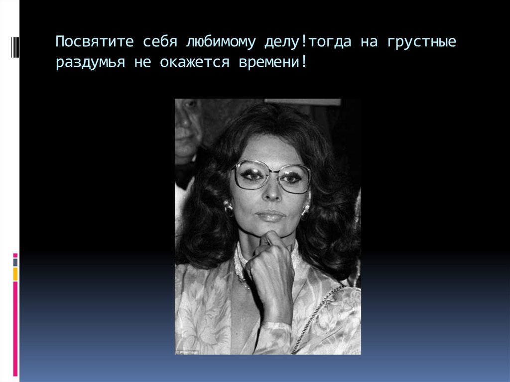 Посвятите себя любимому делу!тогда на грустные раздумья не окажется времени!