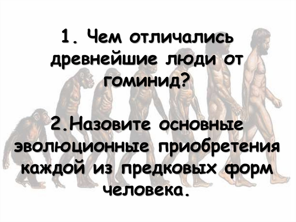 1. Чем отличались древнейшие люди от гоминид? 2.Назовите основные эволюционные приобретения каждой из предковых форм человека.