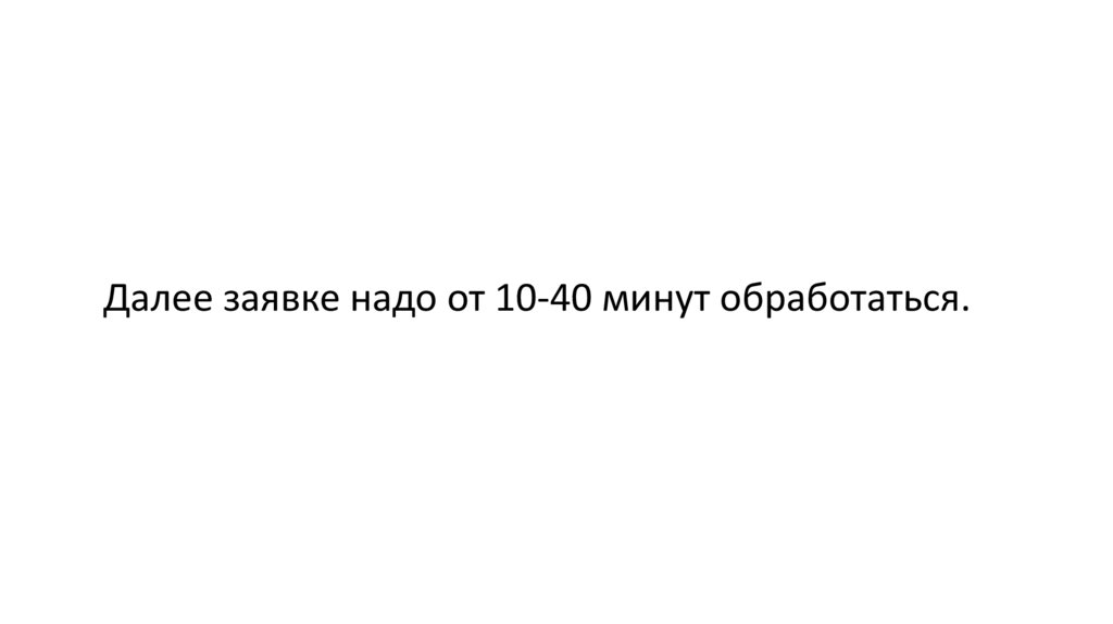 Далее заявке надо от 10-40 минут обработаться.