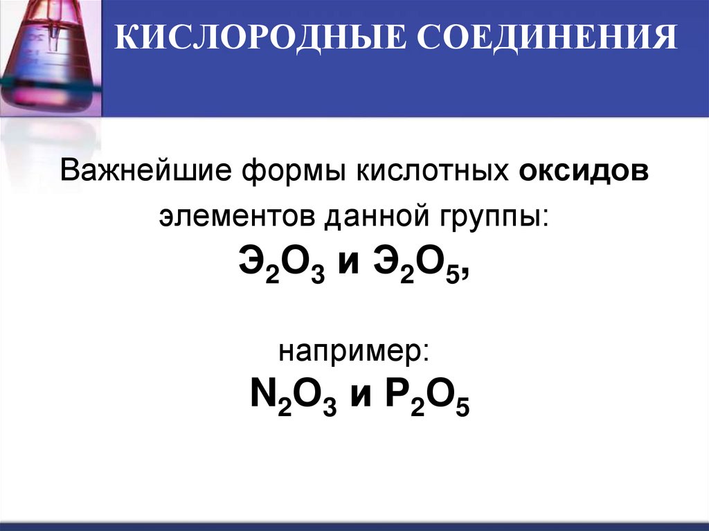 Важнейшие формы кислотных оксидов элементов данной группы: Э2О3 и Э2О5, например: N2О3 и P2О5