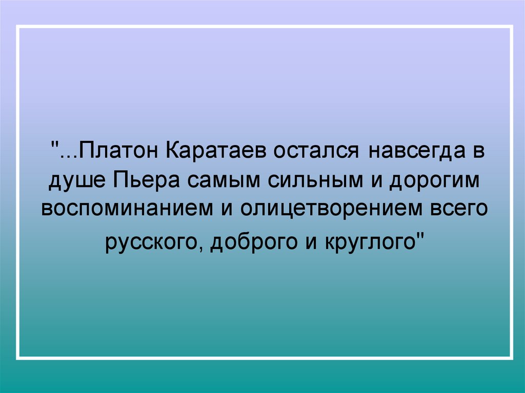 "...Платон Каратаев остался навсегда в душе Пьера самым сильным и дорогим воспоминанием и олицетворением всего русского,