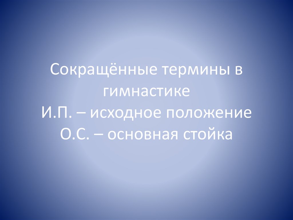 Сокращённые термины в гимнастике И.П. – исходное положение О.С. – основная стойка