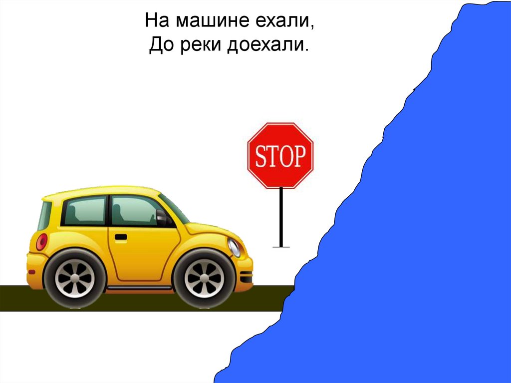 На машине ехали, До реки доехали.