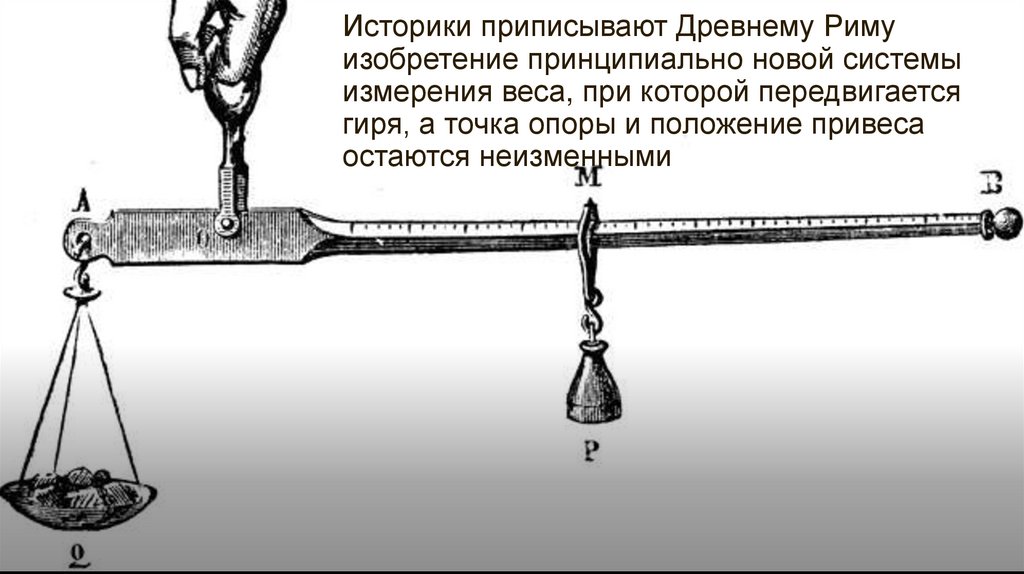 Историки приписывают Древнему Риму изобретение принципиально новой системы измерения веса, при которой передвигается гиря, а