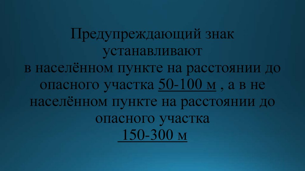 Предупреждающий знак устанавливают в населённом пункте на расстоянии до опасного участка 50-100 м , а в не населённом пункте на