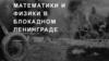 Математики и физики в блокадном Ленинграде