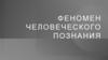 Феномен человеческого познания