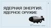 Ядерная энергия. Ядерное оружие