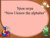 Урок - игра “Now I know the alphabet”