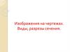 Изображения на чертежах. Виды, разрезы сечения. Чертеж - язык техники