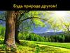 Будь природе другом!