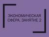 Экономическая сфера. Занятие 2