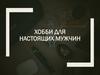 Хобби для настоящих мужчин