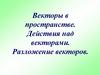 Векторы в пространстве. Действия над векторами. Разложение векторов