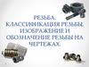 Резьба. Классификация резьбы. Изображение и обозначение резьбы на чертежах
