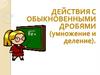 Действия с обыкновенными дробями (умножение и деление)