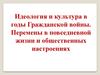 Идеология и культура в годы Гражданской войны. Перемены в повседневной жизни и общественных настроениях