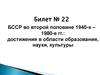 БССР во второй половине 1940-х - 1980-е гг.: достижения в области образования, науки, культуры. Билет № 22