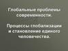 Глобальные проблемы современности. Процессы глобализации и становление единого человечества