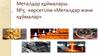 Металдар құймалары. №5 көрсетілім «Металдар және құймалар»