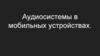 Аудиосистемы в мобильных устройствах