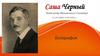 Саша Черный Александр Михайлович Гликберг 13.10.1880г.-5.08.1932 г