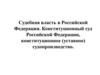 Судебная власть в Российской Федерации. Конституционный суд Российской Федерации, конституционное (уставное) судопроизводство