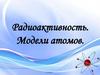 Радиоактивность. Модели атомов