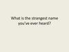 What is the strangest name you’ve ever heard?