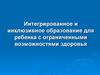 Интегрированное и инклюзивное образование для ребенка с ограниченными возможностями здоровья