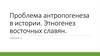 Проблема антропогенеза в истории. Этногенез восточных славян