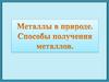 Металлы в природе. Способы получения металлов