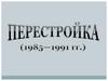 Перестройка в СССР (1985 - 1991 гг.)