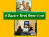 A Square- Eyed Generation