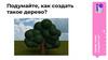 Создаём лес Подумайте, как создать такое дерево?