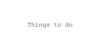 Things to do