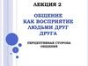 Общение как восприятие людьми друг друга. Перцептивная сторона общения  (лекция 1.2)