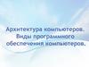 Архитектура компьютеров. Виды программного обеспечения компьютеров