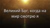 Великий Бог, когда на мир смотрю я