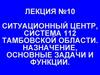 Ситуационный центр, система 112 Тамбовской области. Назначение, основные задачи и функции. Лекция №10